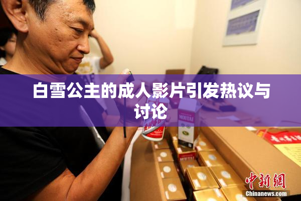 白雪公主的成人影片引发热议与讨论