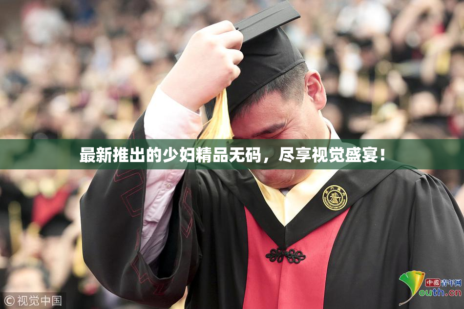 最新推出的少妇精品无码，尽享视觉盛宴！
