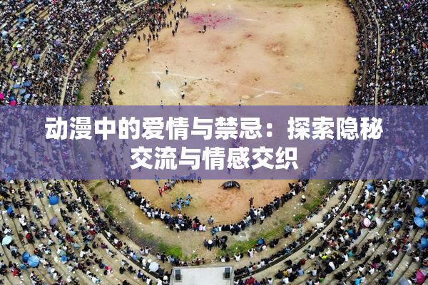 动漫中的爱情与禁忌：探索隐秘交流与情感交织