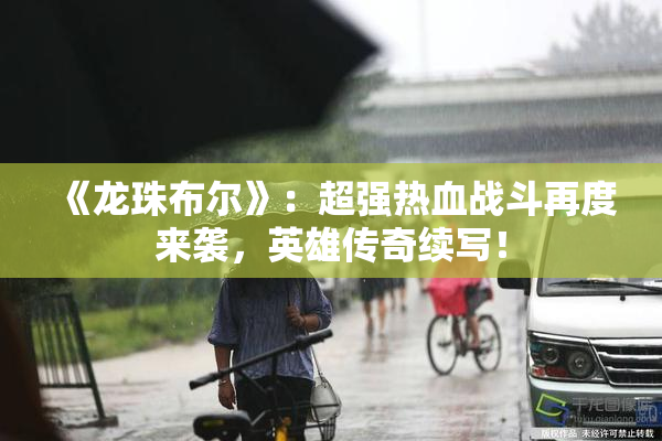 《龙珠布尔》：超强热血战斗再度来袭，英雄传奇续写！