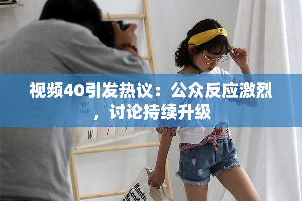 视频40引发热议：公众反应激烈，讨论持续升级