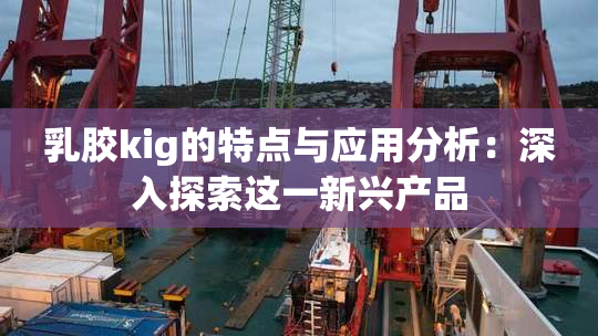 乳胶kig的特点与应用分析：深入探索这一新兴产品