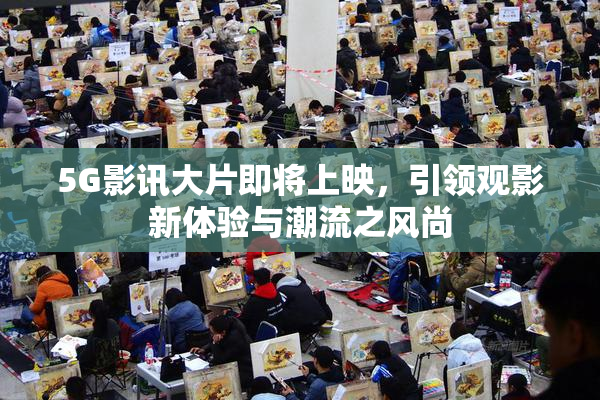 5G影讯大片即将上映，引领观影新体验与潮流之风尚