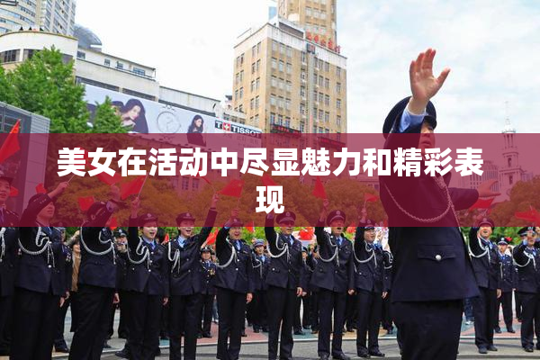 美女在活动中尽显魅力和精彩表现