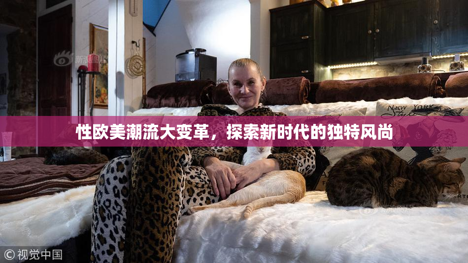 性欧美潮流大变革，探索新时代的独特风尚