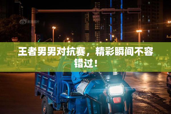 王者男男对抗赛，精彩瞬间不容错过！
