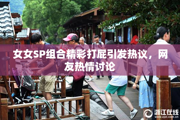 女女SP组合精彩打屁引发热议，网友热情讨论