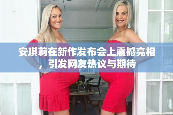 安琪莉在新作发布会上震撼亮相，引发网友热议与期待