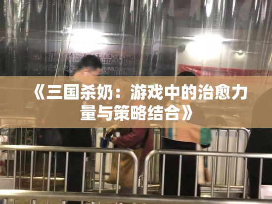 《三国杀奶：游戏中的治愈力量与策略结合》