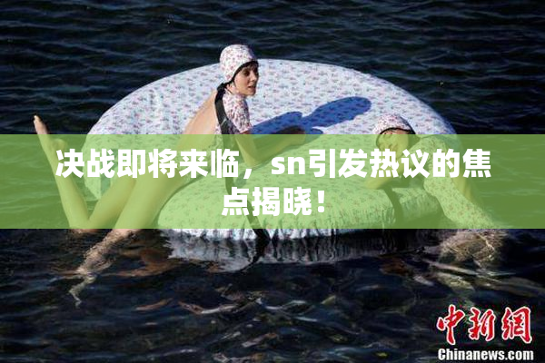 决战即将来临，sn引发热议的焦点揭晓！