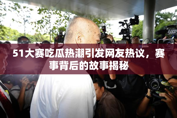 51大赛吃瓜热潮引发网友热议，赛事背后的故事揭秘