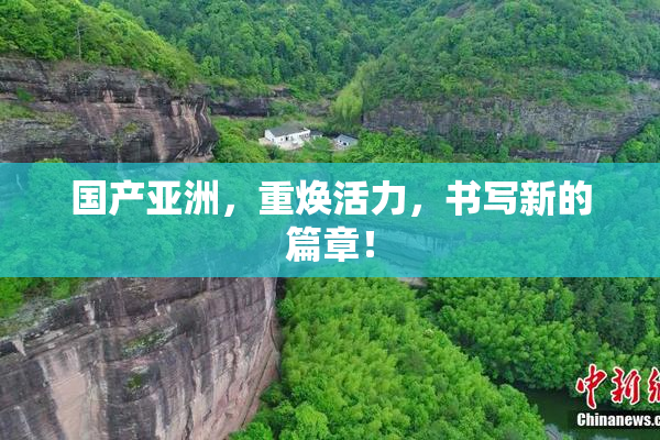 国产亚洲，重焕活力，书写新的篇章！