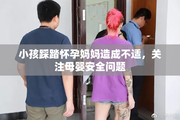 小孩踩踏怀孕妈妈造成不适，关注母婴安全问题