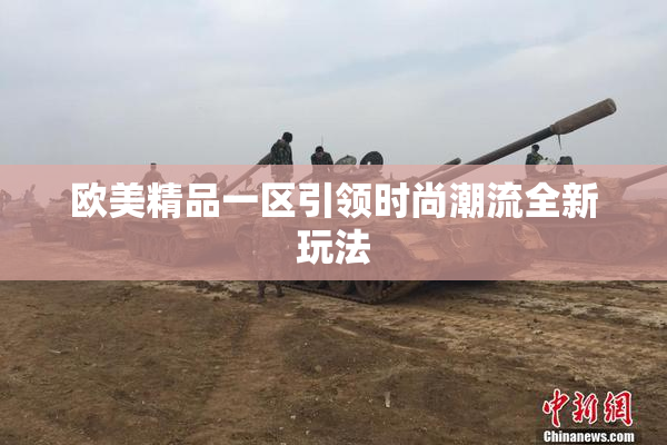 欧美精品一区引领时尚潮流全新玩法