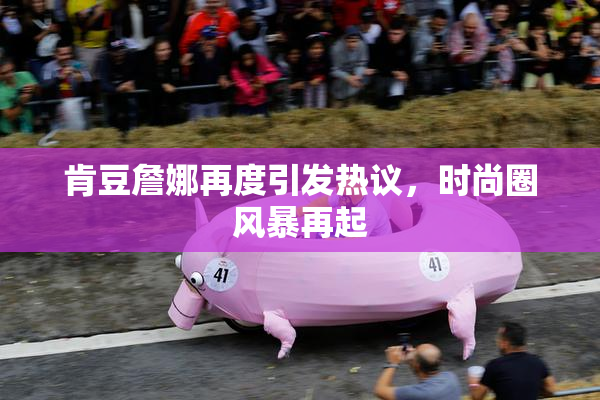 肯豆詹娜再度引发热议，时尚圈风暴再起