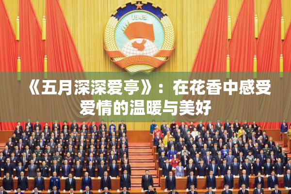 《五月深深爱亭》：在花香中感受爱情的温暖与美好