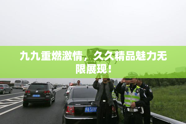九九重燃激情，久久精品魅力无限展现！