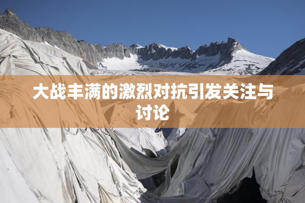 大战丰满的激烈对抗引发关注与讨论