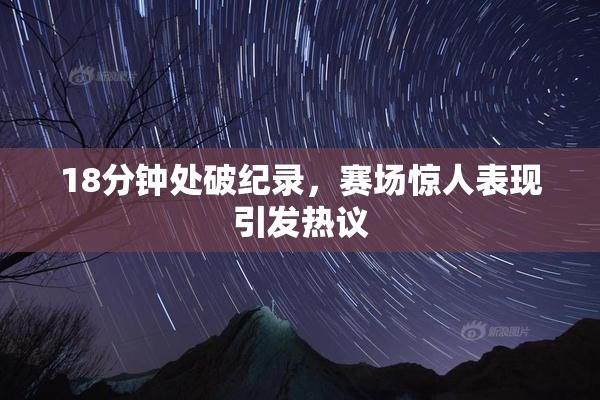18分钟处破纪录，赛场惊人表现引发热议