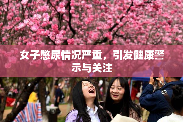 女子憋尿情况严重，引发健康警示与关注