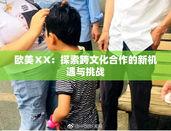 欧美ⅩX：探索跨文化合作的新机遇与挑战