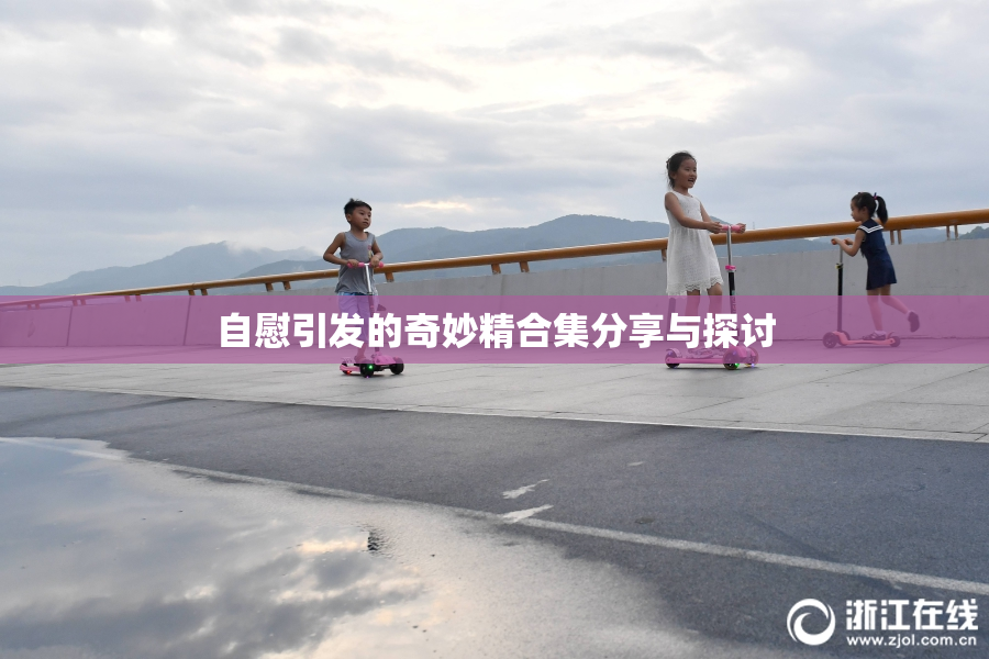 自慰引发的奇妙精合集分享与探讨