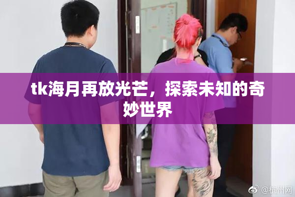 tk海月再放光芒，探索未知的奇妙世界