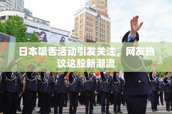 日本吸舌活动引发关注，网友热议这股新潮流