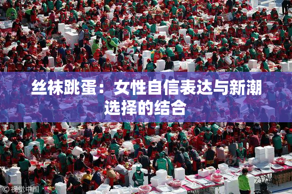 丝袜跳蛋：女性自信表达与新潮选择的结合
