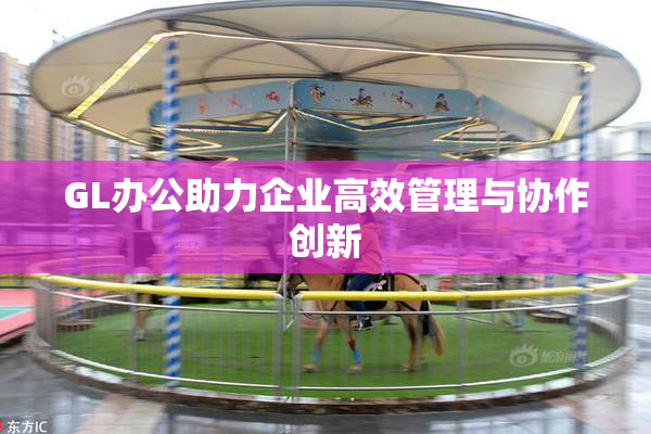 GL办公助力企业高效管理与协作创新