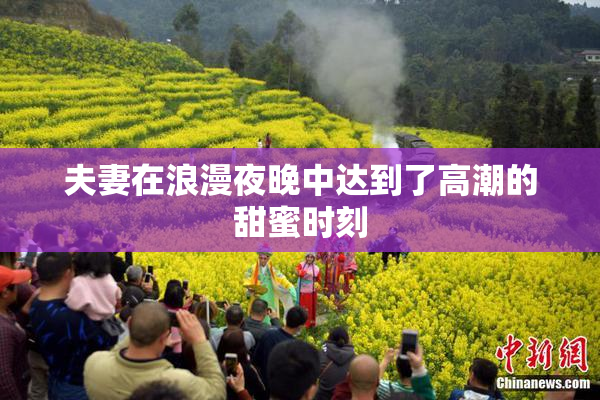 夫妻在浪漫夜晚中达到了高潮的甜蜜时刻