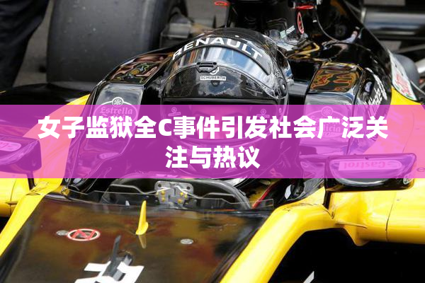 女子监狱全C事件引发社会广泛关注与热议