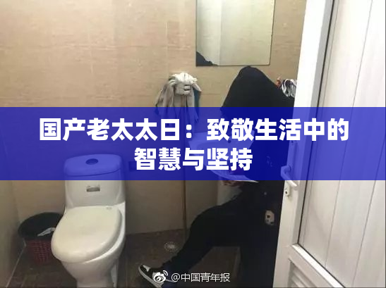 国产老太太日：致敬生活中的智慧与坚持