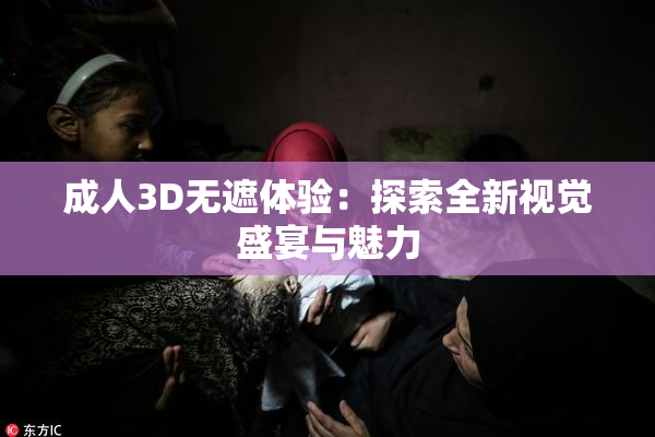 成人3D无遮体验：探索全新视觉盛宴与魅力