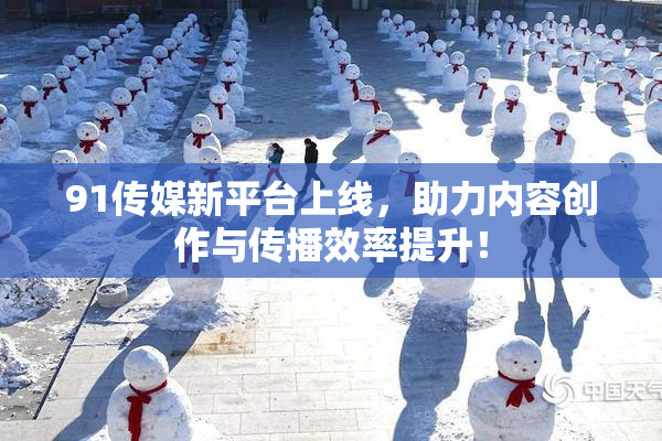 91传媒新平台上线，助力内容创作与传播效率提升！