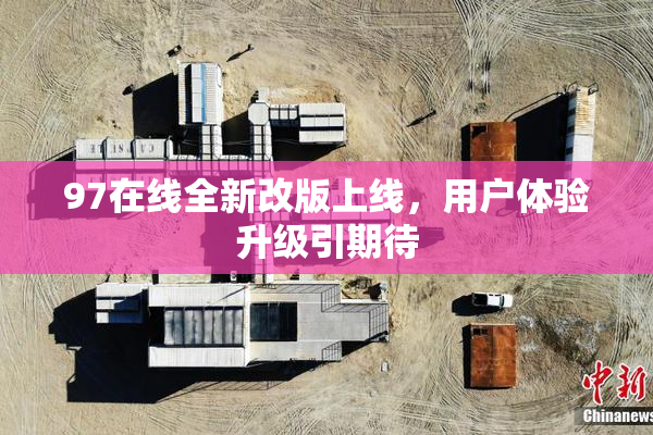 97在线全新改版上线，用户体验升级引期待