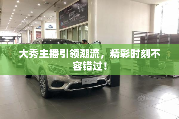 大秀主播引领潮流，精彩时刻不容错过！