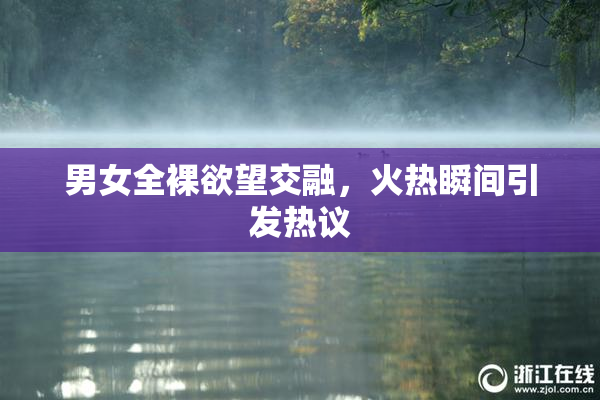 男女全裸欲望交融，火热瞬间引发热议