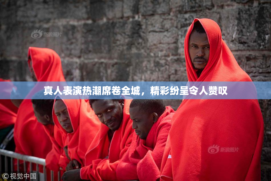 真人表演热潮席卷全城，精彩纷呈令人赞叹