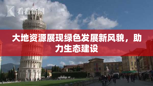 大地资源展现绿色发展新风貌，助力生态建设