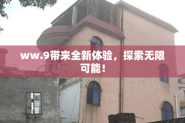 ww.9带来全新体验，探索无限可能！
