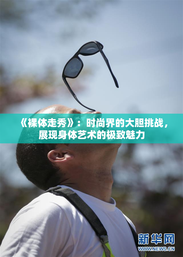 《裸体走秀》：时尚界的大胆挑战，展现身体艺术的极致魅力
