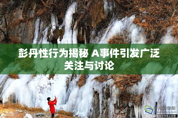 彭丹性行为揭秘 A事件引发广泛关注与讨论