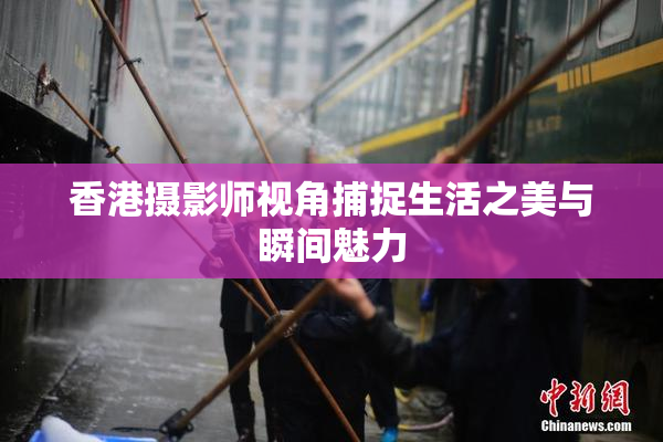 香港摄影师视角捕捉生活之美与瞬间魅力