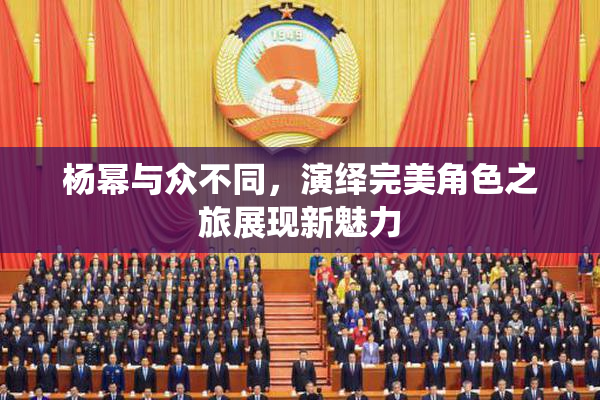 杨幂与众不同，演绎完美角色之旅展现新魅力