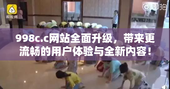 998c.c网站全面升级，带来更流畅的用户体验与全新内容！