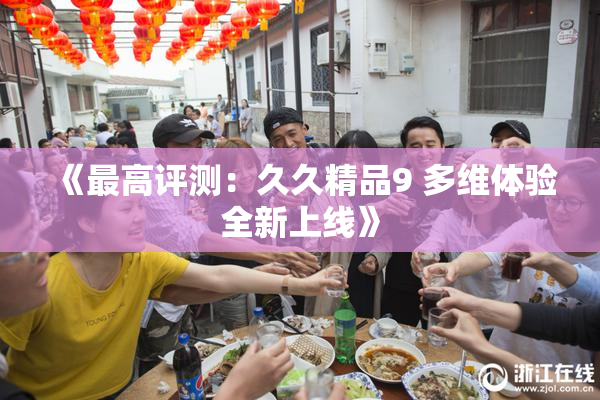 《最高评测：久久精品9 多维体验全新上线》