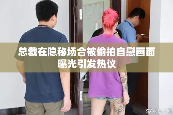 总裁在隐秘场合被偷拍自慰画面曝光引发热议