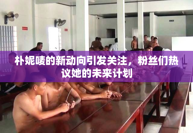 朴妮唛的新动向引发关注，粉丝们热议她的未来计划