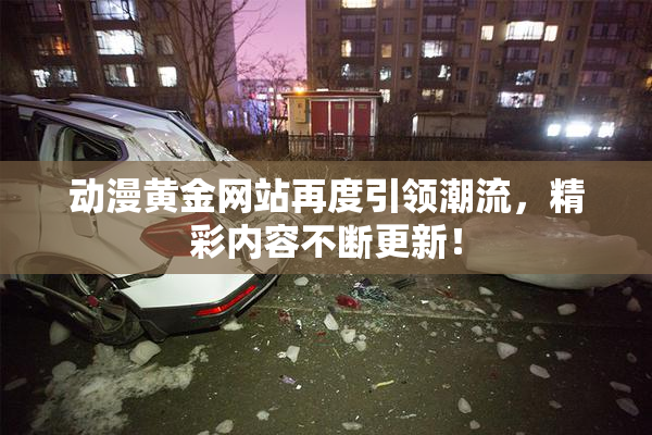 动漫黄金网站再度引领潮流，精彩内容不断更新！